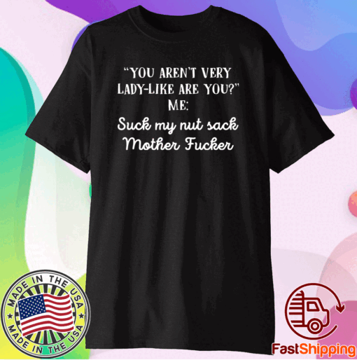 You aren’t very lady like are you me suck my nut sack mother fucker shirt