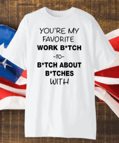 You’re My Favorite Work Bitch To Bitch About Bitches With Shirt