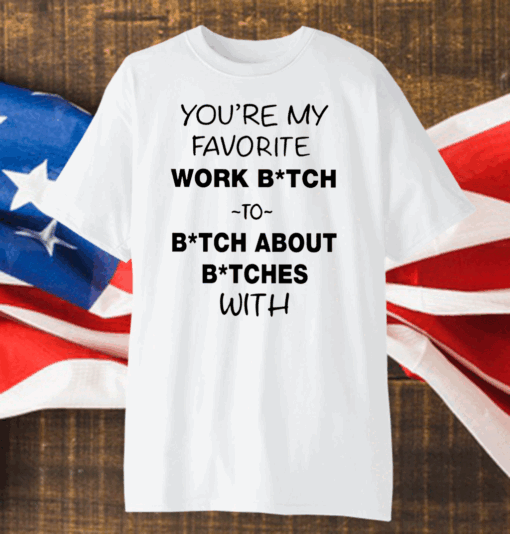 You’re My Favorite Work Bitch To Bitch About Bitches With Shirt