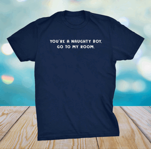 You’re a naughty boy go to my room shirt