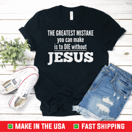 Awesome The Greatest Mistake You Can Make Is To Die Without Jesus Shirt