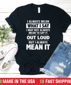 I Always Mean What I Say I May Not Always Mean To Say It Out Loud But I Always Mean It Shirt