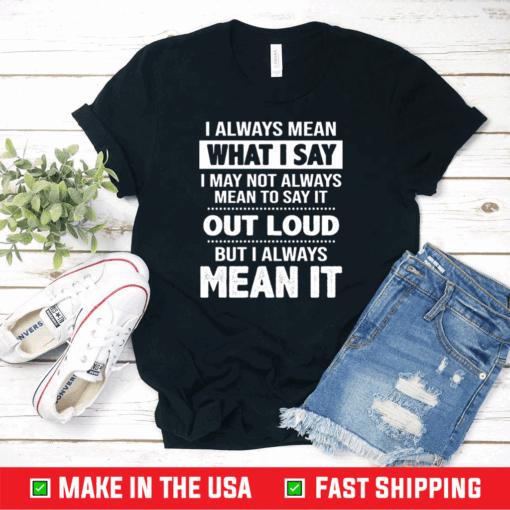 I Always Mean What I Say I May Not Always Mean To Say It Out Loud But I Always Mean It Shirt