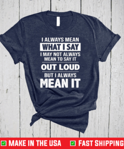 I Always Mean What I Say I May Not Always Mean To Say It Out Loud But I Always Mean It Shirt