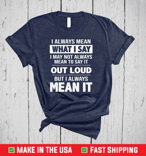 I Always Mean What I Say I May Not Always Mean To Say It Out Loud But I Always Mean It Shirt