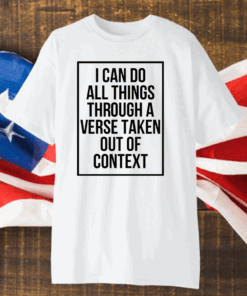 I Can Do All Things Through A Verse Taken Out Of Context Shirt