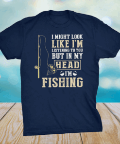 I Might Look Like I’m Listening To You But In My Head I’m Fishing Shirt