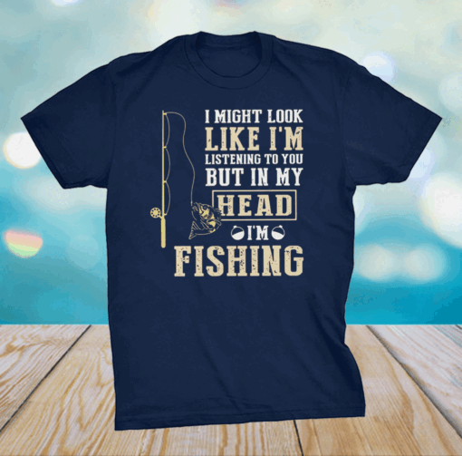 I Might Look Like I’m Listening To You But In My Head I’m Fishing Shirt