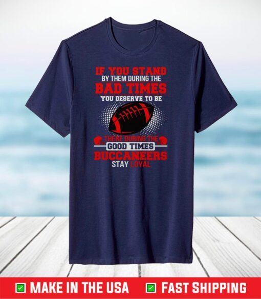 If you stand by them during the Bad times you deserve to be there during the good times Buccaneers stay loyal T Shirt