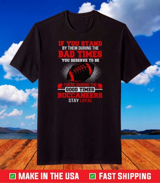 If you stand by them during the Bad times you deserve to be there during the good times Buccaneers stay loyal T Shirt