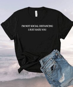 I’m not social distancing I just hate you t-shirt