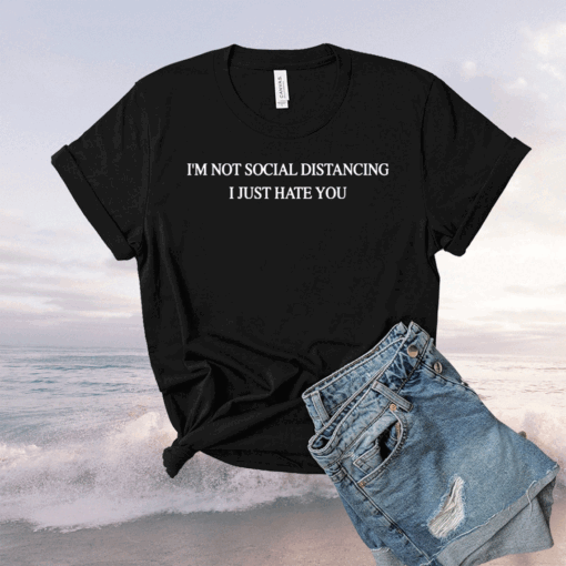 I’m not social distancing I just hate you t-shirt