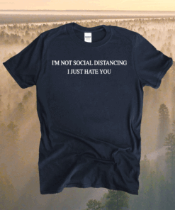 I’m not social distancing I just hate you t-shirt