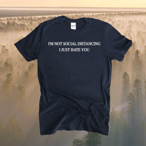 I’m not social distancing I just hate you t-shirt