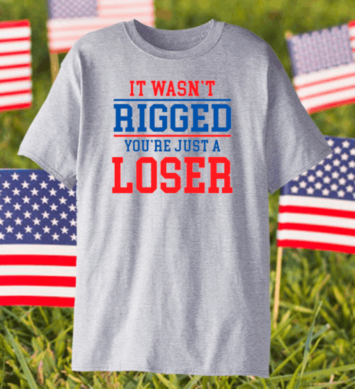 It wasnt rigged youre just a loser shirt