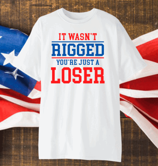 It wasnt rigged youre just a loser shirt