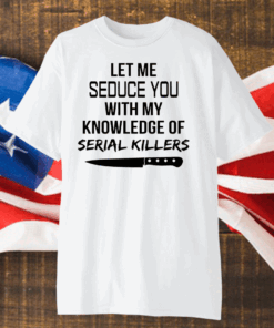 Let Me Seduce You With My Knowledge Of Serial Killers Shirt