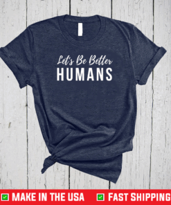 Let’s Be Better Humans Inspirational Shirt