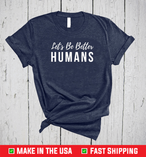 Let’s Be Better Humans Inspirational Shirt