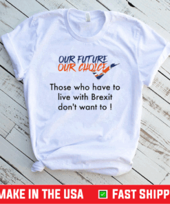 Our future our choice those who have to live with Brexit don’t want to shirt