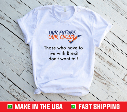 Our future our choice those who have to live with Brexit don’t want to shirt