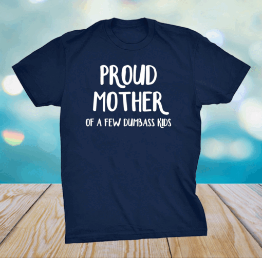 Proud Mother Of A Few Dumbass Shirt