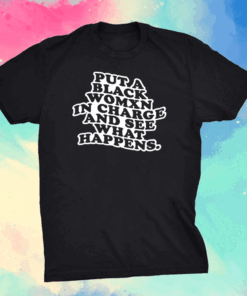 Put a black womxn in charge and see what happens shirt