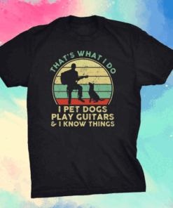 Thats what I do I pet dogs play guitars and I know things men shirt