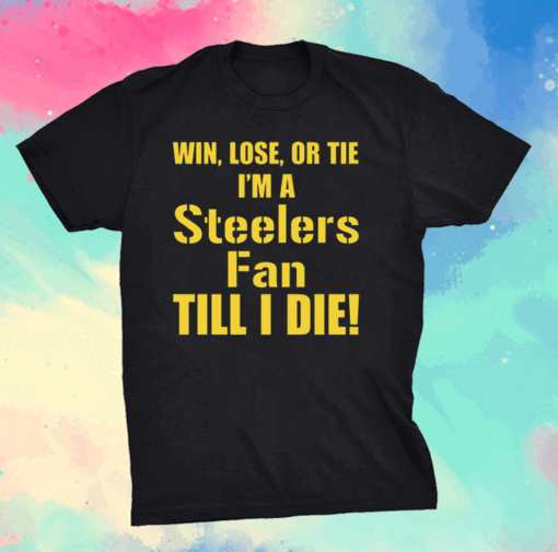 Win Lose Or Tie Im A Steelers Fan Till I Die T-Shirt