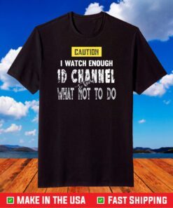 Caution I Watch Enough ID Channel to Know What Not to Do T-Shirt