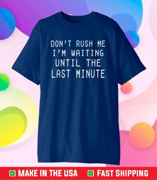 Don't Rush Me I'm Waiting Until The Last Minute T-Shirt