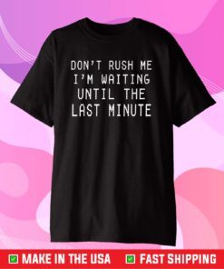 Don't Rush Me I'm Waiting Until The Last Minute T-Shirt