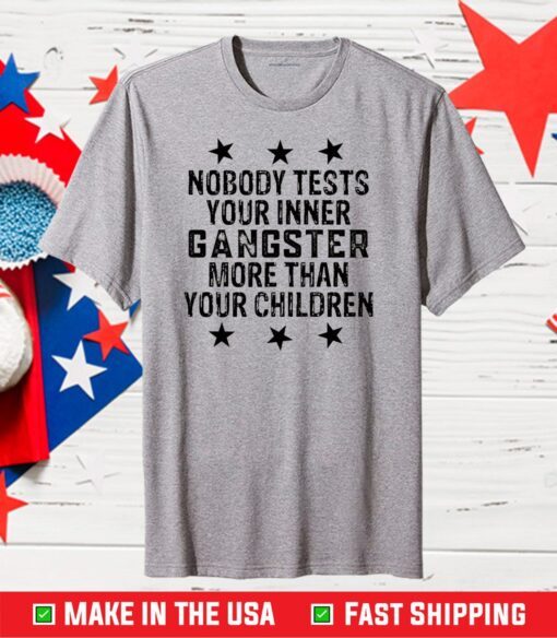 Nobody tests your inner gangster more than your children Gift T-Shirt