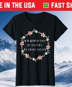 In A World Full Of Sisters Be Great Sister Flowers Quote Classic T-ShirtIn A World Full Of Sisters Be Great Sister Flowers Quote Classic T-Shirt