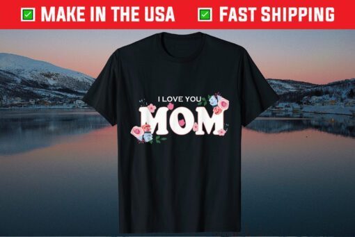 Happy Mother's Day I Love You Mom Gift T-Shirt