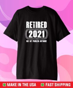 Retired 2021 Not My Problem Anymore Funny Retirement Gift T-Shirt