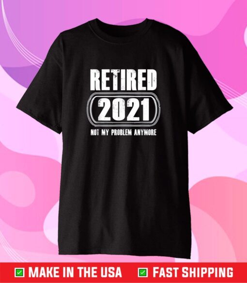 Retired 2021 Not My Problem Anymore Funny Retirement Gift T-Shirt