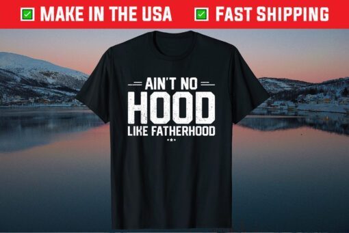 Aint No Hood Like Fatherhood New Dad Fathers Day Gift T-Shirt