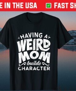 Having A Weird Mom Builds Character - Mothers Day Gift T-Shirts