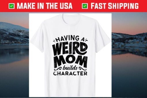 Having A Weird Mom Builds Character Mothers Day Classic T-Shirt