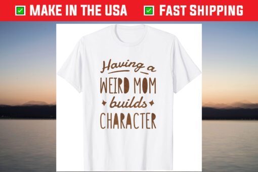 Having A Weird Mom Builds Character T-Shirt