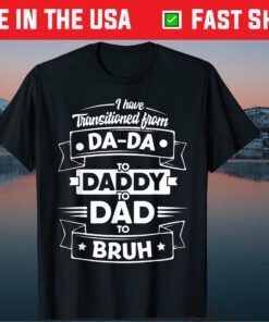 I Have Transitioned From Da-Da To Daddy To Dad To Bruh Gift T-Shirts