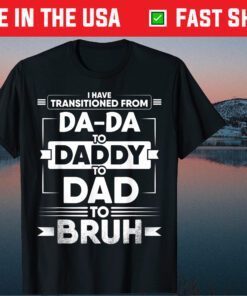 I Have Transitioned From Da-Da To Daddy To Dad To Bruh Classic T-Shirt