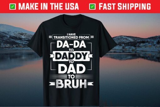 I Have Transitioned From Da-Da To Daddy To Dad To Bruh Classic T-Shirt