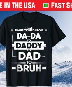 I Have Transitioned From Da-Da To Daddy To Dad To Bruh Classic T-Shirt