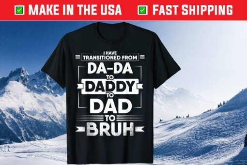 I Have Transitioned From Da-Da To Daddy To Dad To Bruh Classic T-Shirt