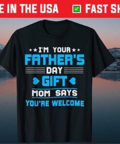 I am Your Fathers Day Gift Mom Says You're Welcome Father Day Shirt