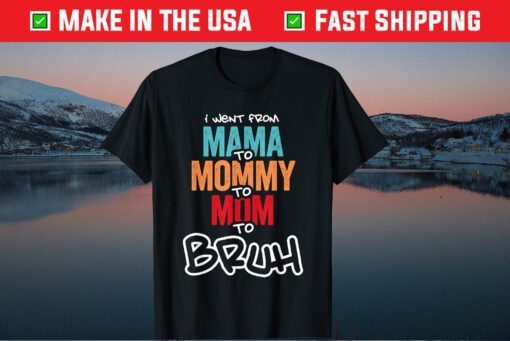 I went from Mama to Mommy to Mom to Bruh Gift T-Shirt