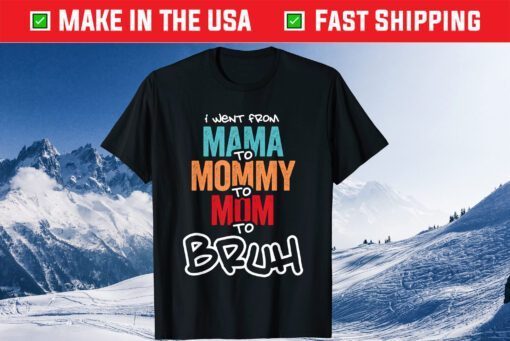 I went from Mama to Mommy to Mom to Bruh Gift T-Shirt