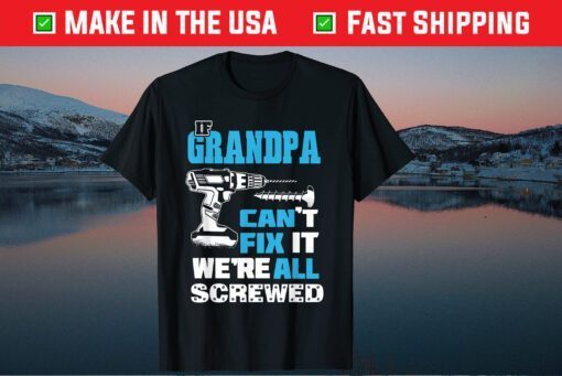 If Grandpa Cant Fix It We're All Screwed Father's Day Classic Shirt